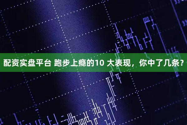 配资实盘平台 跑步上瘾的10 大表现，你中了几条？
