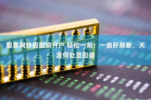 股票网炒股配资开户 轻松一刻：一曲肝肠断，天涯何处觅知音