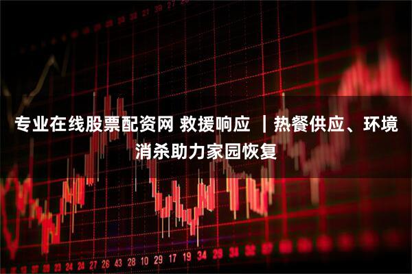 专业在线股票配资网 救援响应 ｜热餐供应、环境消杀助力家园恢复