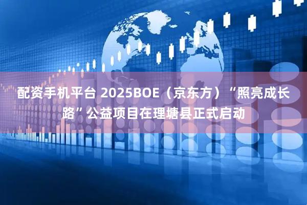 配资手机平台 2025BOE（京东方）“照亮成长路”公益项目在理塘县正式启动