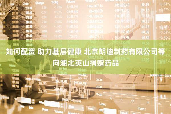 如何配资 助力基层健康 北京朗迪制药有限公司等向湖北英山捐赠药品