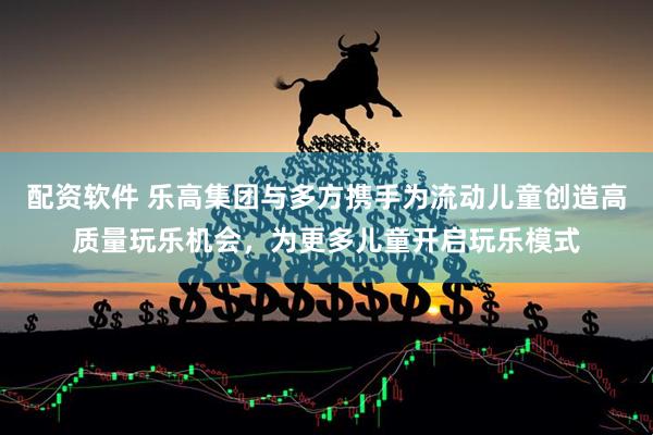 配资软件 乐高集团与多方携手为流动儿童创造高质量玩乐机会，为更多儿童开启玩乐模式