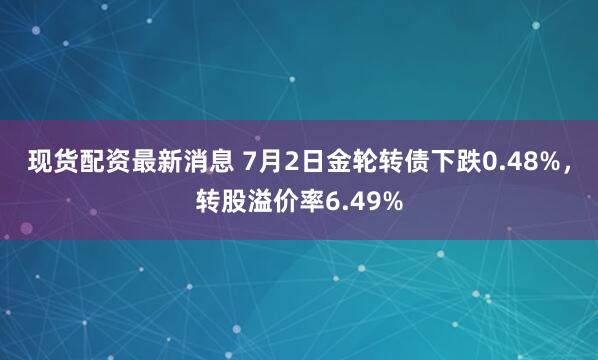 现货配资最新消息 7月2日金轮转债下跌0.48%，转股溢价率6.49%