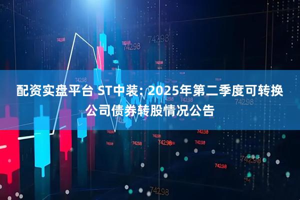 配资实盘平台 ST中装: 2025年第二季度可转换公司债券转股情况公告