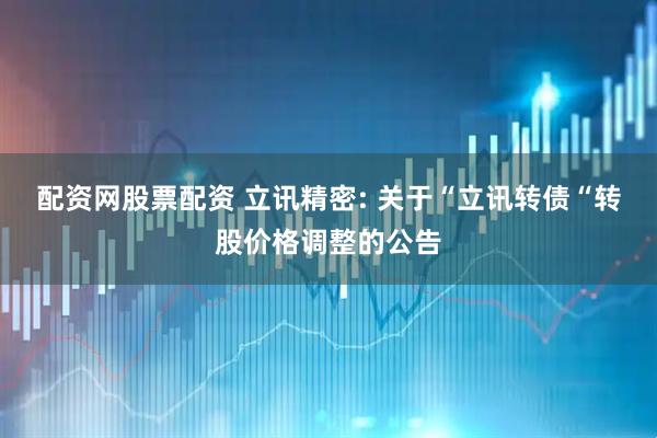 配资网股票配资 立讯精密: 关于“立讯转债“转股价格调整的公告