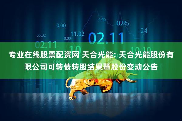 专业在线股票配资网 天合光能: 天合光能股份有限公司可转债转股结果暨股份变动公告
