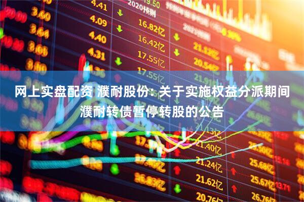 网上实盘配资 濮耐股份: 关于实施权益分派期间濮耐转债暂停转股的公告