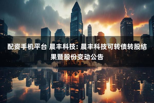 配资手机平台 晨丰科技: 晨丰科技可转债转股结果暨股份变动公告