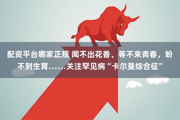 配资平台哪家正规 闻不出花香、等不来青春，盼不到生育……关注罕见病“卡尔曼综合征”