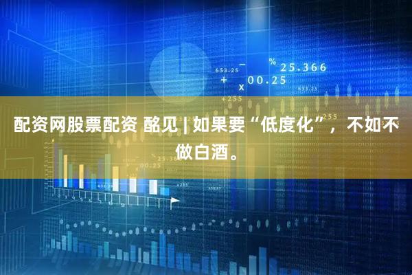 配资网股票配资 酩见 | 如果要“低度化”，不如不做白酒。