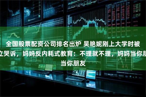 全国股票配资公司排名出炉 吴艳妮刚上大学时被孤立哭诉，妈妈反内耗式教育：不理就不理，妈妈当你朋友