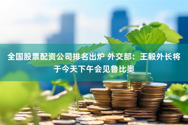 全国股票配资公司排名出炉 外交部：王毅外长将于今天下午会见鲁比奥
