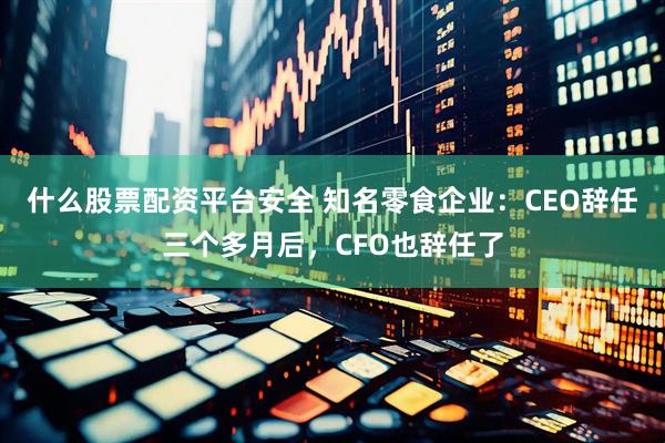 什么股票配资平台安全 知名零食企业：CEO辞任三个多月后，CFO也辞任了