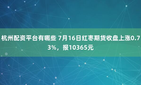 杭州配资平台有哪些 7月16日红枣期货收盘上涨0.73%，报10365元
