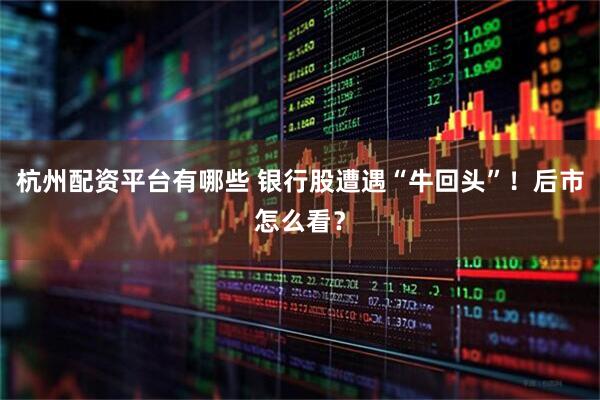 杭州配资平台有哪些 银行股遭遇“牛回头”！后市怎么看？