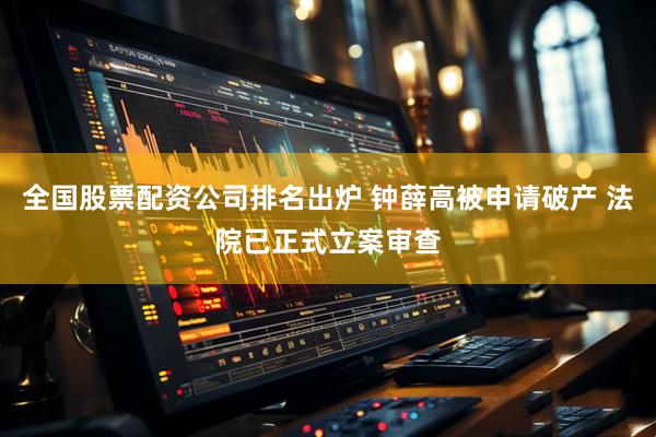 全国股票配资公司排名出炉 钟薛高被申请破产 法院已正式立案审查