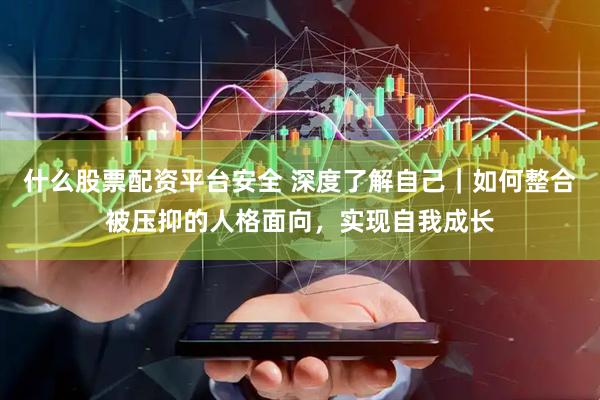 什么股票配资平台安全 深度了解自己｜如何整合被压抑的人格面向，实现自我成长