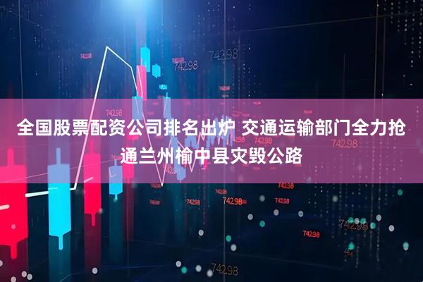 全国股票配资公司排名出炉 交通运输部门全力抢通兰州榆中县灾毁公路