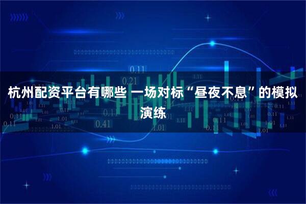 杭州配资平台有哪些 一场对标“昼夜不息”的模拟演练