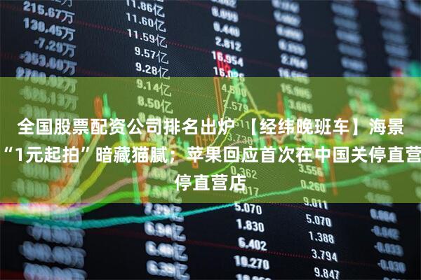 全国股票配资公司排名出炉 【经纬晚班车】海景房“1元起拍”暗藏猫腻；苹果回应首次在中国关停直营店