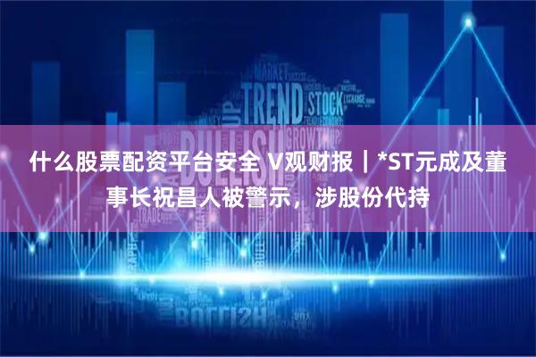 什么股票配资平台安全 V观财报｜*ST元成及董事长祝昌人被警示，涉股份代持