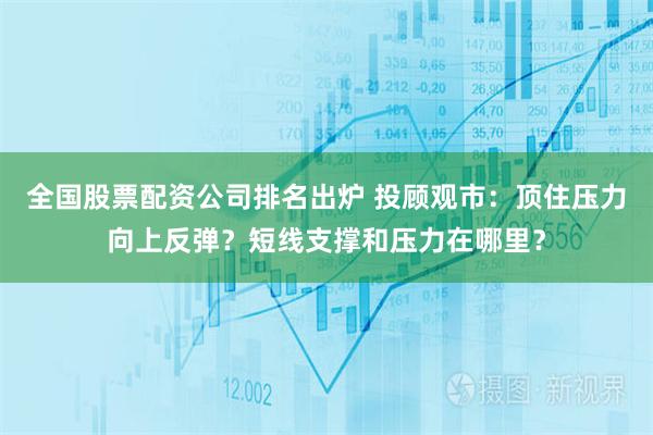 全国股票配资公司排名出炉 投顾观市：顶住压力向上反弹？短线支撑和压力在哪里？