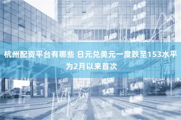 杭州配资平台有哪些 日元兑美元一度跌至153水平 为2月以来首次