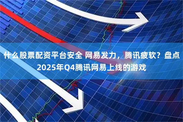 什么股票配资平台安全 网易发力，腾讯疲软？盘点2025年Q4腾讯网易上线的游戏