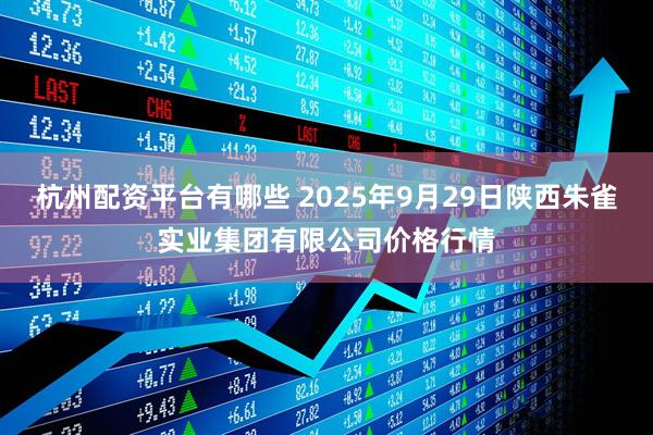 杭州配资平台有哪些 2025年9月29日陕西朱雀实业集团有限公司价格行情