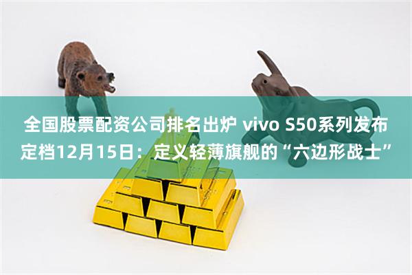 全国股票配资公司排名出炉 vivo S50系列发布定档12月15日：定义轻薄旗舰的“六边形战士”