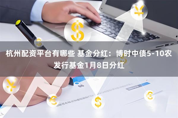 杭州配资平台有哪些 基金分红：博时中债5-10农发行基金1月8日分红