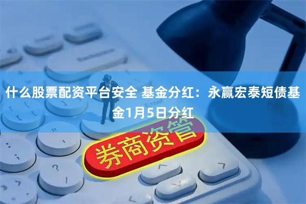 什么股票配资平台安全 基金分红：永赢宏泰短债基金1月5日分红