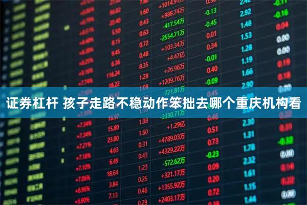 证券杠杆 孩子走路不稳动作笨拙去哪个重庆机构看