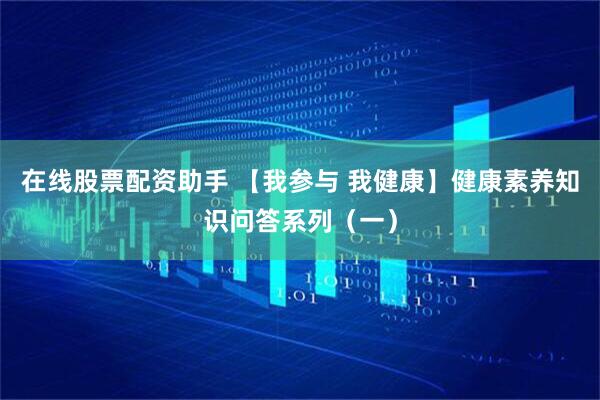 在线股票配资助手 【我参与 我健康】健康素养知识问答系列（一）