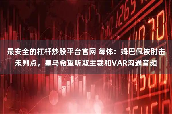 最安全的杠杆炒股平台官网 每体：姆巴佩被肘击未判点，皇马希望听取主裁和VAR沟通音频