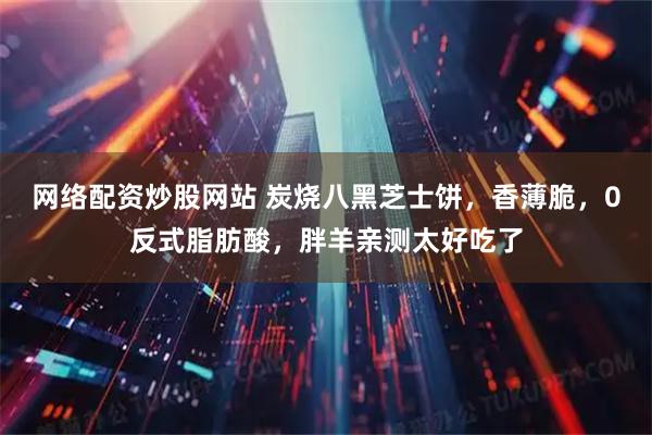 网络配资炒股网站 炭烧八黑芝士饼，香薄脆，0反式脂肪酸，胖羊亲测太好吃了