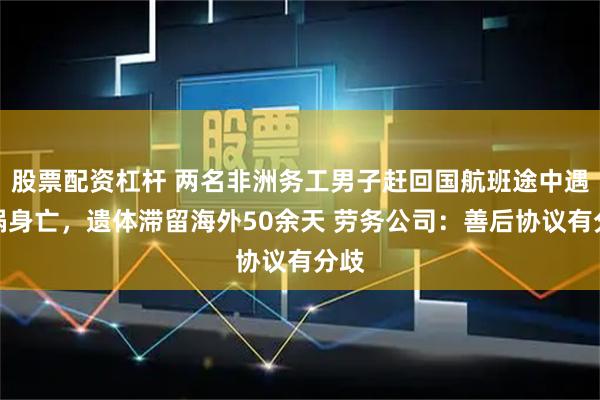 股票配资杠杆 两名非洲务工男子赶回国航班途中遇车祸身亡，遗体滞留海外50余天 劳务公司：善后协议有分歧