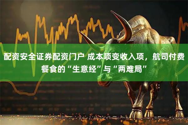 配资安全证券配资门户 成本项变收入项，航司付费餐食的“生意经”与“两难局”
