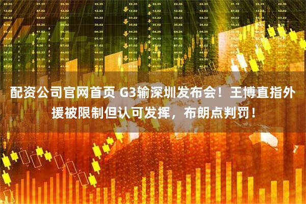 配资公司官网首页 G3输深圳发布会！王博直指外援被限制但认可发挥，布朗点判罚！