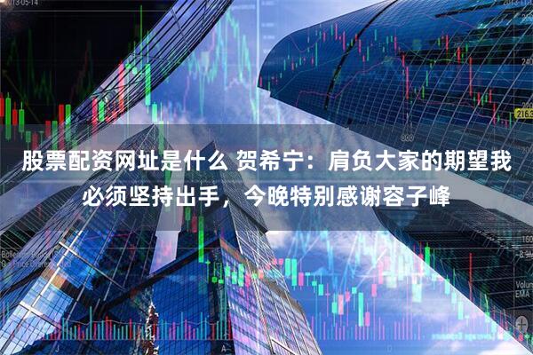 股票配资网址是什么 贺希宁：肩负大家的期望我必须坚持出手，今晚特别感谢容子峰