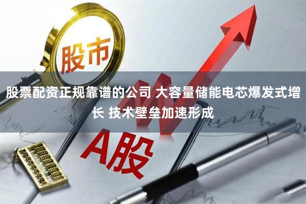 股票配资正规靠谱的公司 大容量储能电芯爆发式增长 技术壁垒加速形成